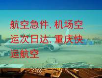 航空急件,机场空运次日达,重庆快运航空