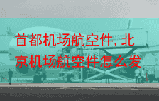 首都机场航空件,北京机场航空件怎么发